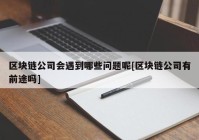 区块链公司会遇到哪些问题呢[区块链公司有前途吗]