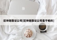 区块链取证公司[区块链取证公司是干嘛的]