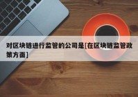 对区块链进行监管的公司是[在区块链监管政策方面]