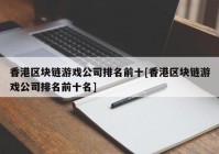 香港区块链游戏公司排名前十[香港区块链游戏公司排名前十名]